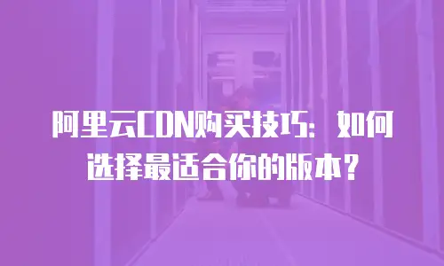 阿里云CDN购买技巧：如何选择最适合你的版本？