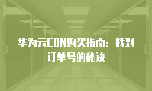 华为云CDN购买指南：找到订单号的秘诀