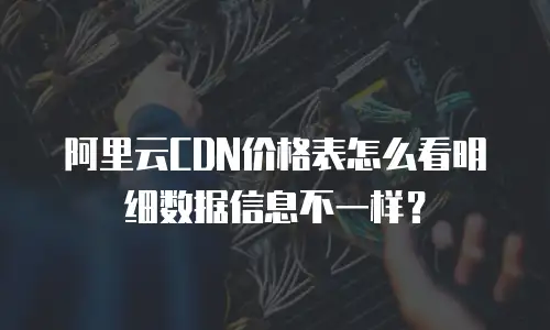 阿里云CDN价格表怎么看明细数据信息不一样？
