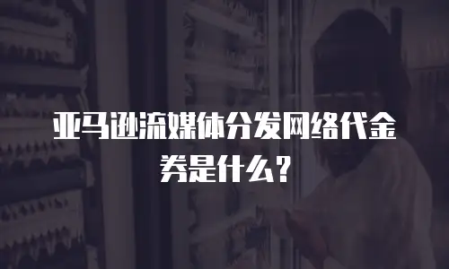 亚马逊流媒体分发网络代金券是什么？