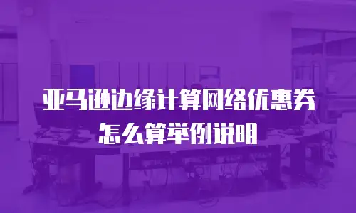 亚马逊边缘计算网络优惠券怎么算举例说明