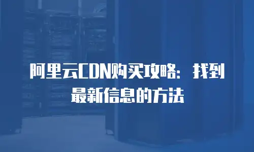 阿里云CDN购买攻略：找到最新信息的方法