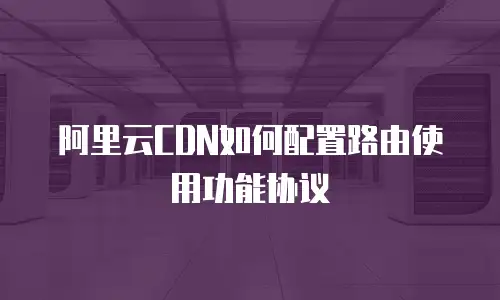 阿里云CDN如何配置路由使用功能协议