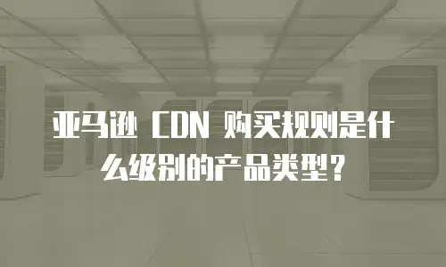 亚马逊 CDN 购买规则是什么级别的产品类型？