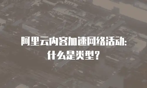 阿里云内容加速网络活动：什么是类型？