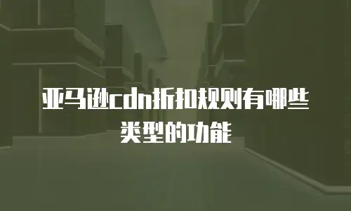 亚马逊cdn折扣规则有哪些类型的功能
