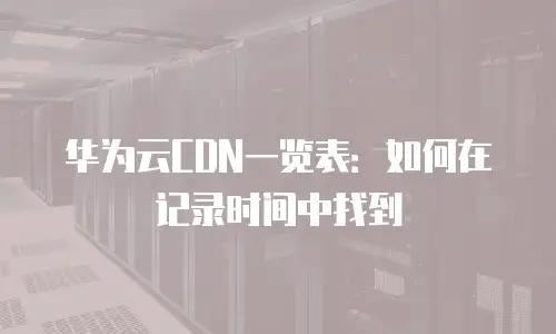 华为云CDN一览表：如何在记录时间中找到