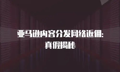 亚马逊内容分发网络返佣：真假揭秘