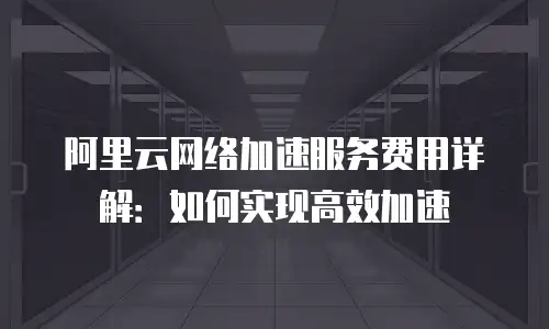 阿里云网络加速服务费用详解：如何实现高效加速