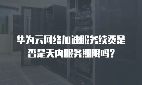 华为云网络加速服务续费是否是天内服务期限吗？