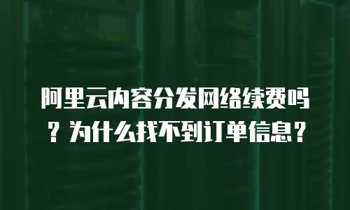 阿里云内容分发网络续费吗？为什么找不到订单信息？