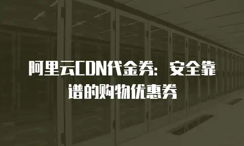阿里云CDN代金券：安全靠谱的购物优惠券
