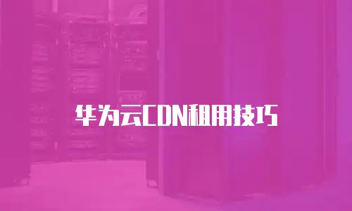 华为云CDN租用技巧
