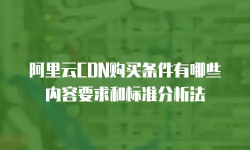 阿里云CDN购买条件有哪些内容要求和标准分析法