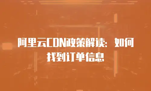 阿里云CDN政策解读：如何找到订单信息