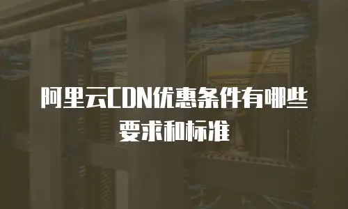 阿里云CDN优惠条件有哪些要求和标准