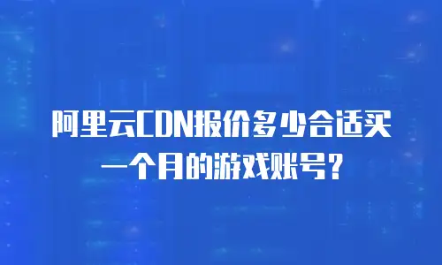 阿里云CDN报价多少合适买一个月的游戏账号？