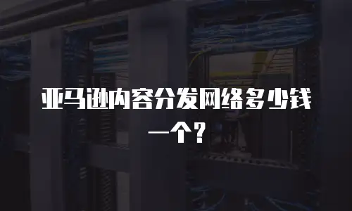 亚马逊内容分发网络多少钱一个？