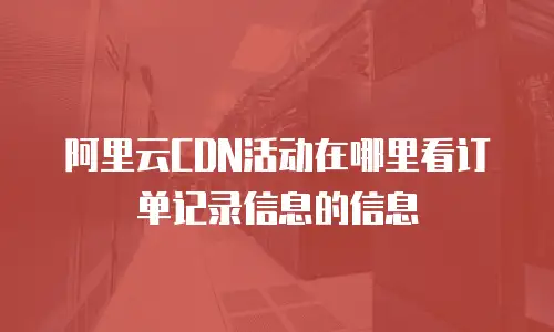 阿里云CDN活动在哪里看订单记录信息的信息