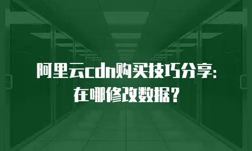 阿里云cdn购买技巧分享：在哪修改数据？