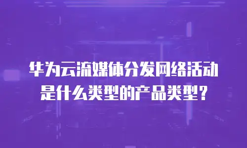 华为云流媒体分发网络活动是什么类型的产品类型？