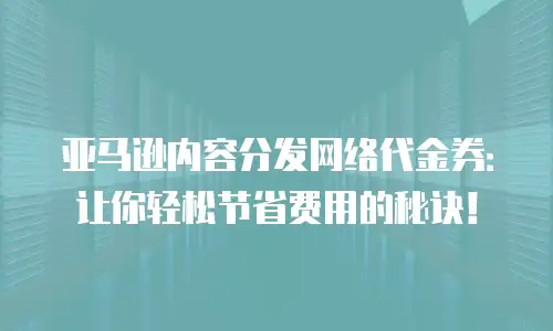 亚马逊内容分发网络代金券：让你轻松节省费用的秘诀！