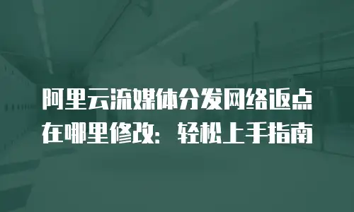 阿里云流媒体分发网络返点在哪里修改：轻松上手指南