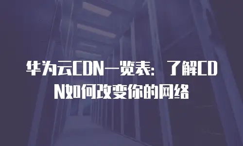 华为云CDN一览表：了解CDN如何改变你的网络