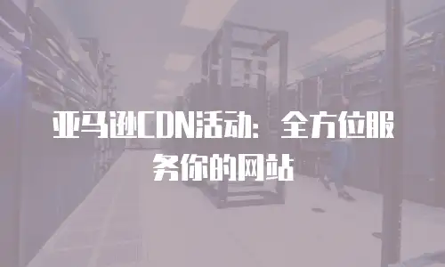 亚马逊CDN活动：全方位服务你的网站