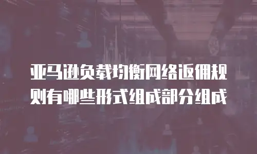 亚马逊负载均衡网络返佣规则有哪些形式组成部分组成