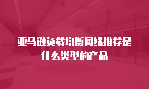 亚马逊负载均衡网络推荐是什么类型的产品