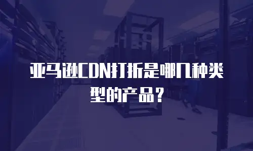 亚马逊CDN打折是哪几种类型的产品？