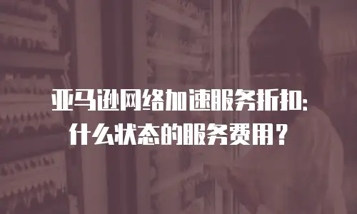 亚马逊网络加速服务折扣：什么状态的服务费用？