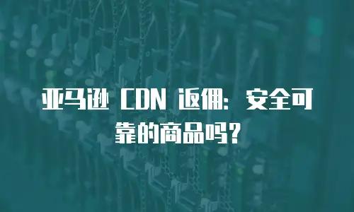 亚马逊 CDN 返佣：安全可靠的商品吗？