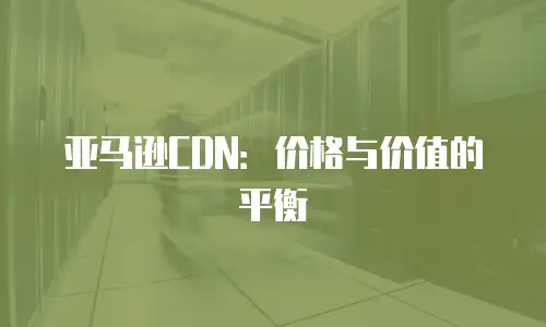 亚马逊CDN：价格与价值的平衡