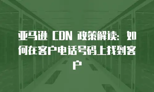 亚马逊 CDN 政策解读：如何在客户电话号码上找到客户