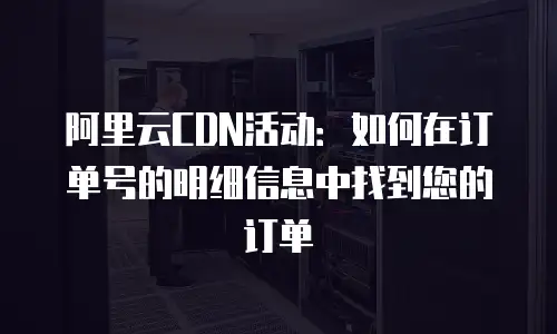 阿里云CDN活动：如何在订单号的明细信息中找到您的订单