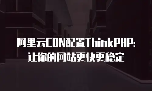 阿里云CDN配置ThinkPHP：让你的网站更快更稳定