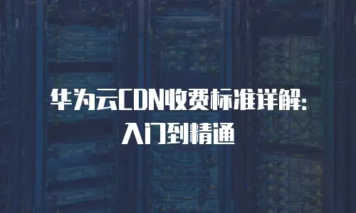 华为云CDN收费标准详解：入门到精通