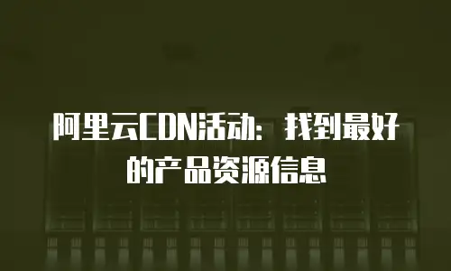 阿里云CDN活动：找到最好的产品资源信息