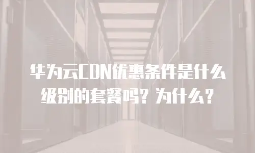 华为云CDN优惠条件是什么级别的套餐吗？为什么？