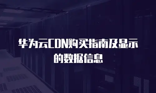 华为云CDN购买指南及显示的数据信息
