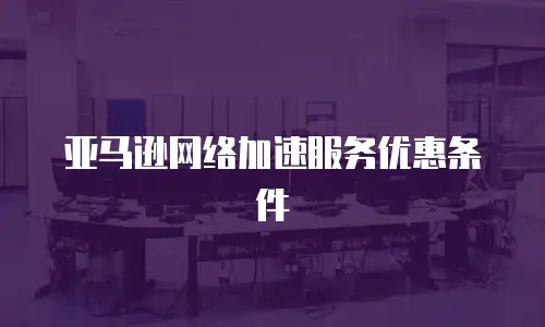 亚马逊网络加速服务优惠条件