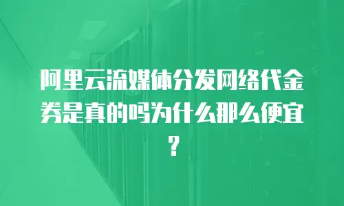 阿里云流媒体分发网络代金券是真的吗为什么那么便宜？