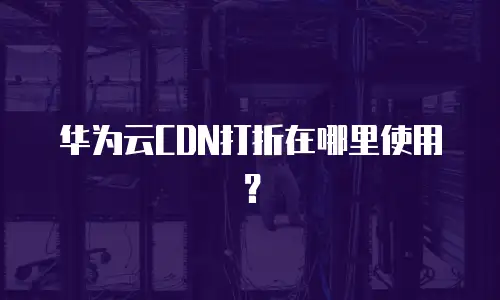 华为云CDN打折在哪里使用？