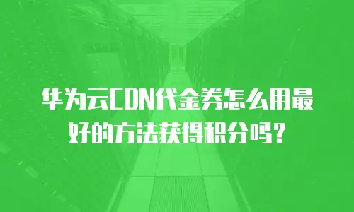 华为云CDN代金券怎么用最好的方法获得积分吗？