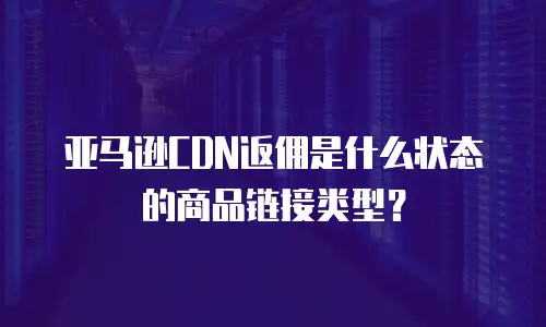 亚马逊CDN返佣是什么状态的商品链接类型？