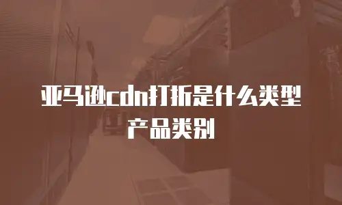 亚马逊cdn打折是什么类型产品类别