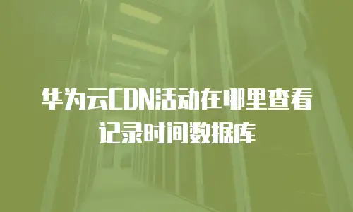 华为云CDN活动在哪里查看记录时间数据库