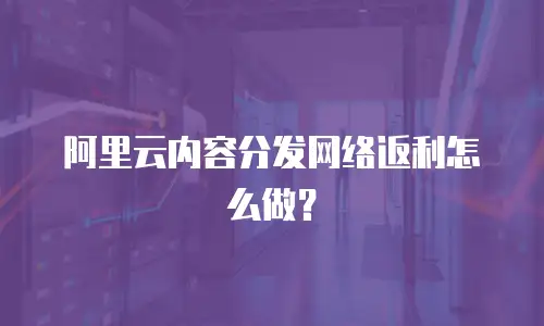 阿里云内容分发网络返利怎么做？